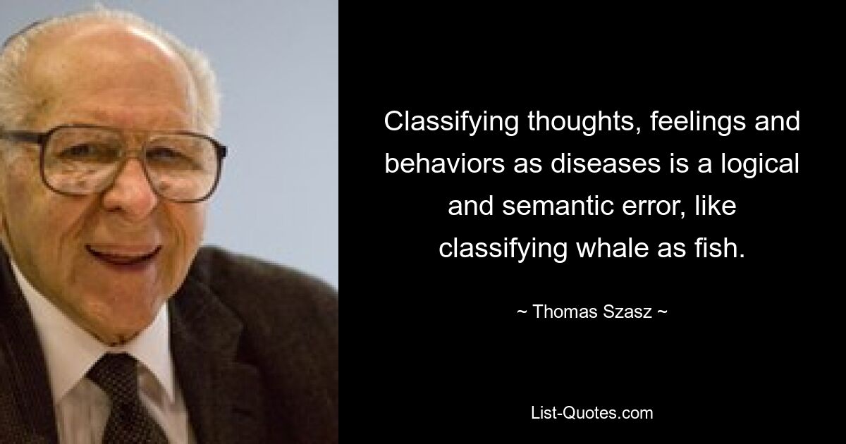 Classifying thoughts, feelings and behaviors as diseases is a logical and semantic error, like classifying whale as fish. — © Thomas Szasz