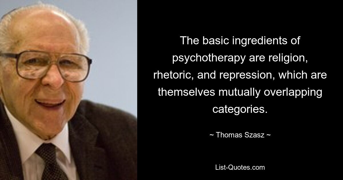 The basic ingredients of psychotherapy are religion, rhetoric, and repression, which are themselves mutually overlapping categories. — © Thomas Szasz