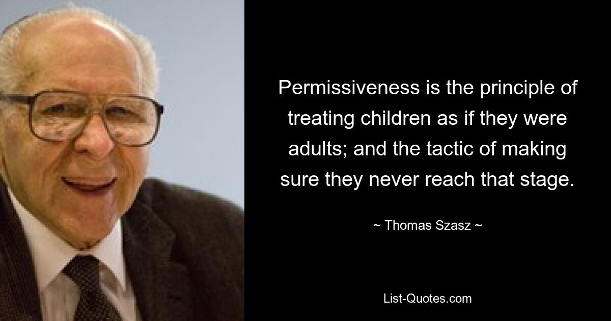 Permissiveness is the principle of treating children as if they were adults; and the tactic of making sure they never reach that stage. — © Thomas Szasz