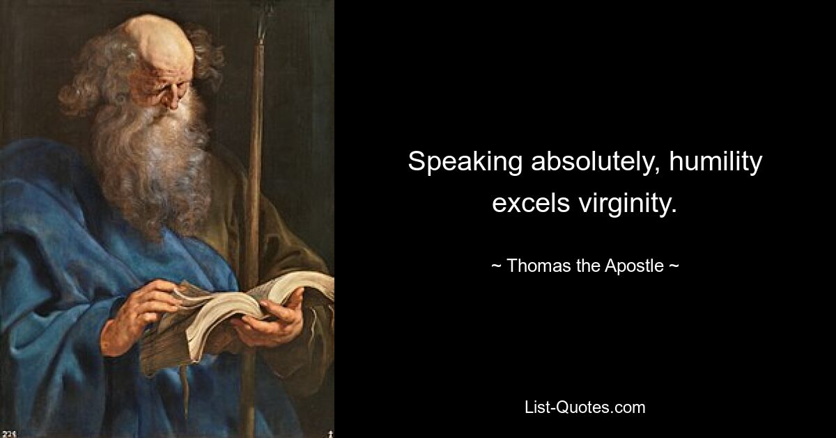 Speaking absolutely, humility excels virginity. — © Thomas the Apostle