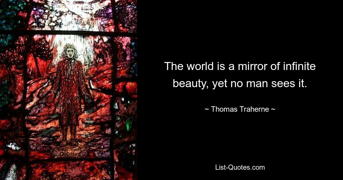 The world is a mirror of infinite beauty, yet no man sees it. — © Thomas Traherne