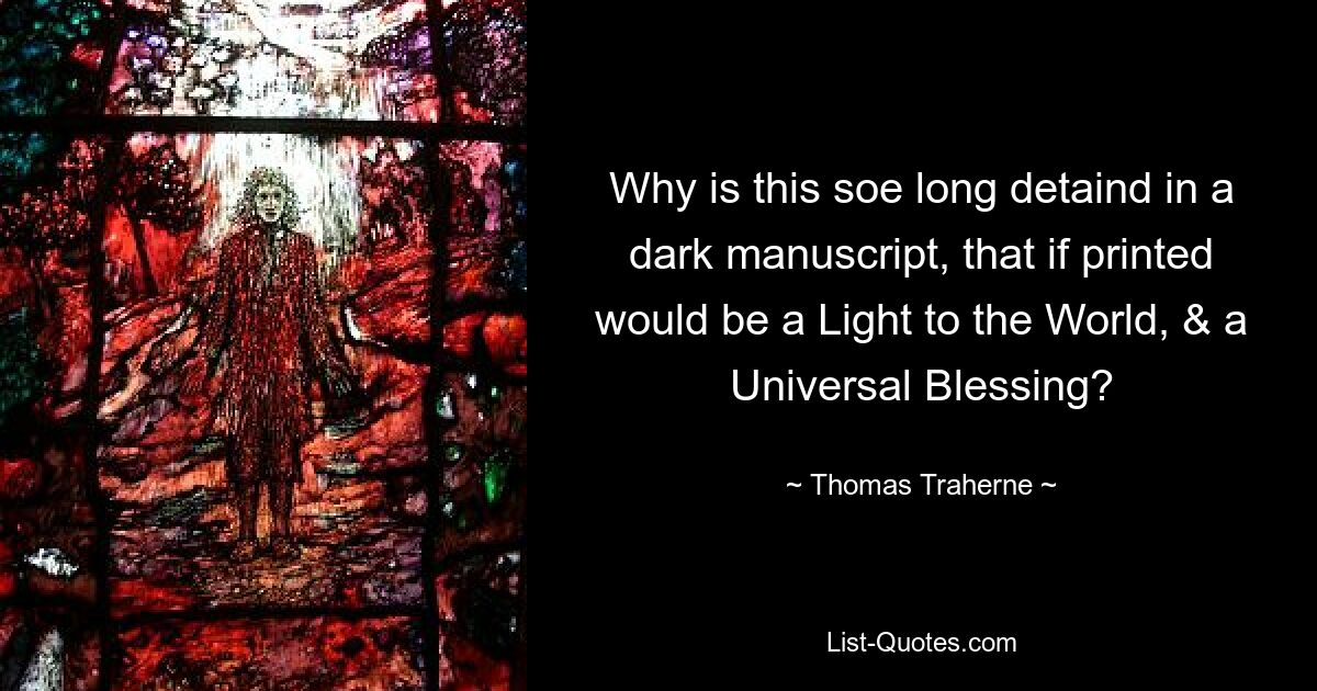 Why is this soe long detaind in a dark manuscript, that if printed would be a Light to the World, & a Universal Blessing? — © Thomas Traherne