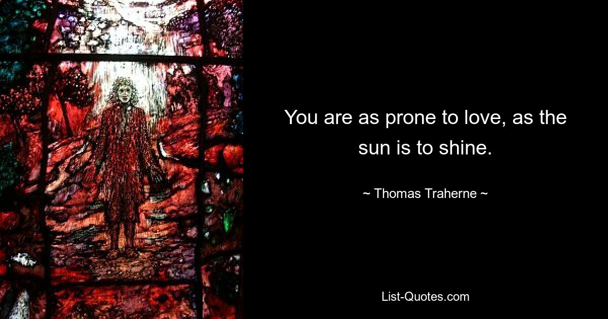 You are as prone to love, as the sun is to shine. — © Thomas Traherne