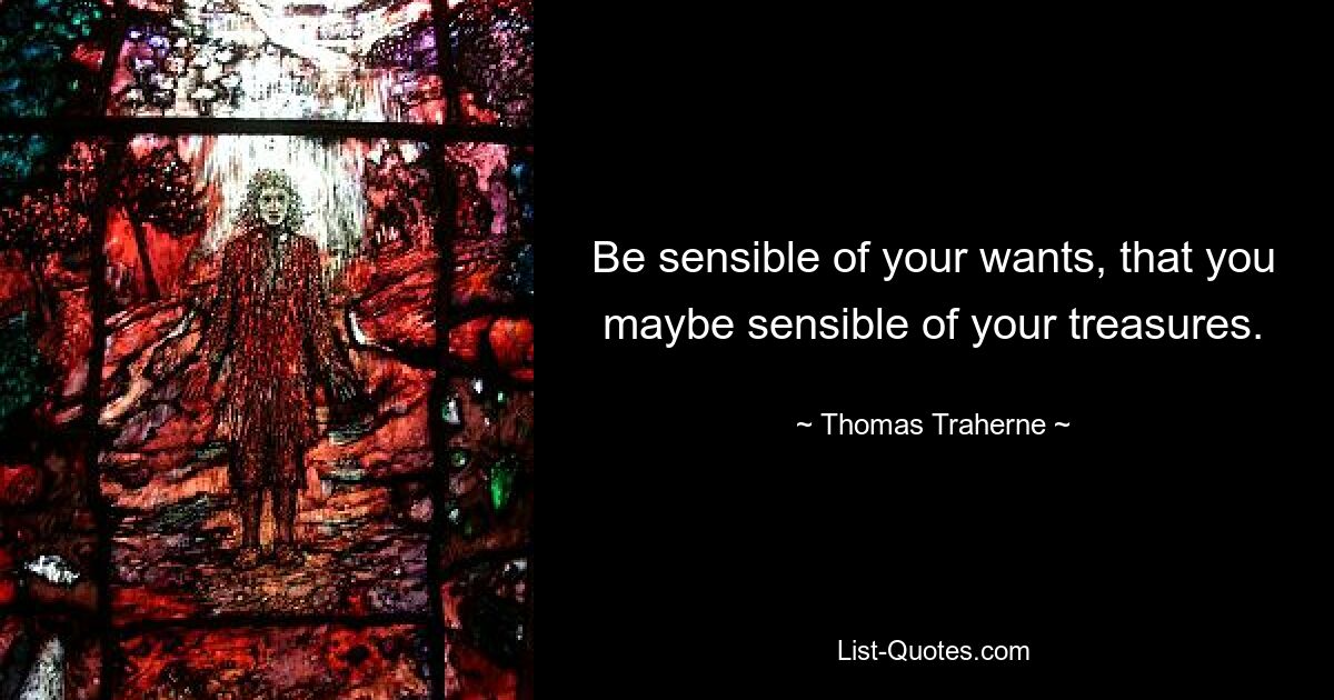 Be sensible of your wants, that you maybe sensible of your treasures. — © Thomas Traherne