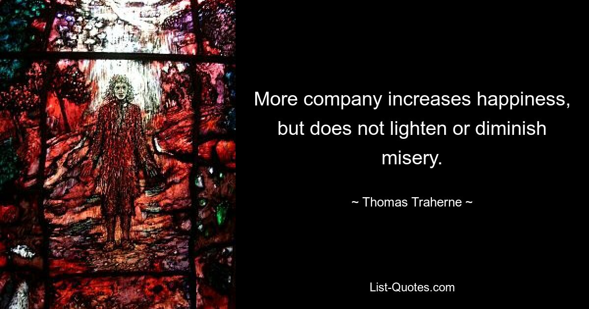 More company increases happiness, but does not lighten or diminish misery. — © Thomas Traherne