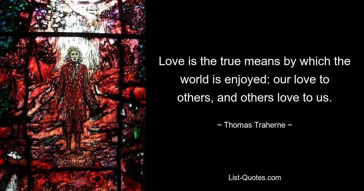 Love is the true means by which the world is enjoyed: our love to others, and others love to us. — © Thomas Traherne