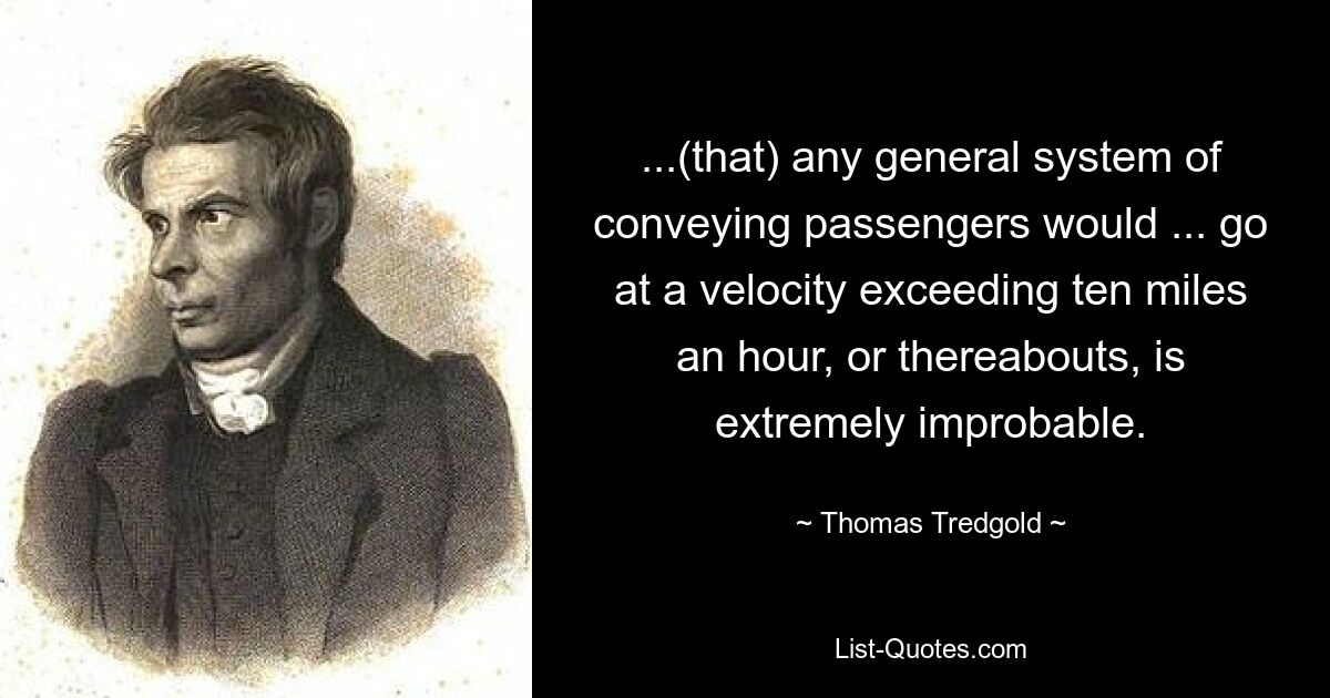 ...(that) any general system of conveying passengers would ... go at a velocity exceeding ten miles an hour, or thereabouts, is extremely improbable. — © Thomas Tredgold