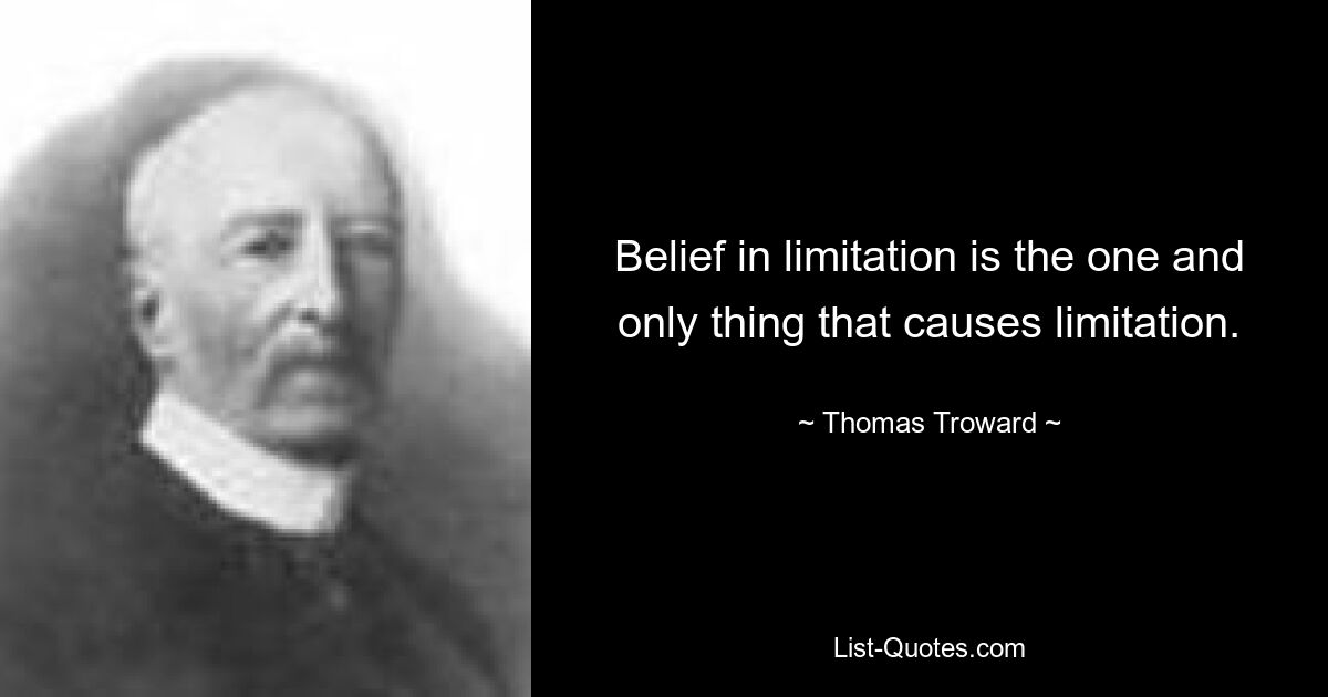 Belief in limitation is the one and only thing that causes limitation. — © Thomas Troward