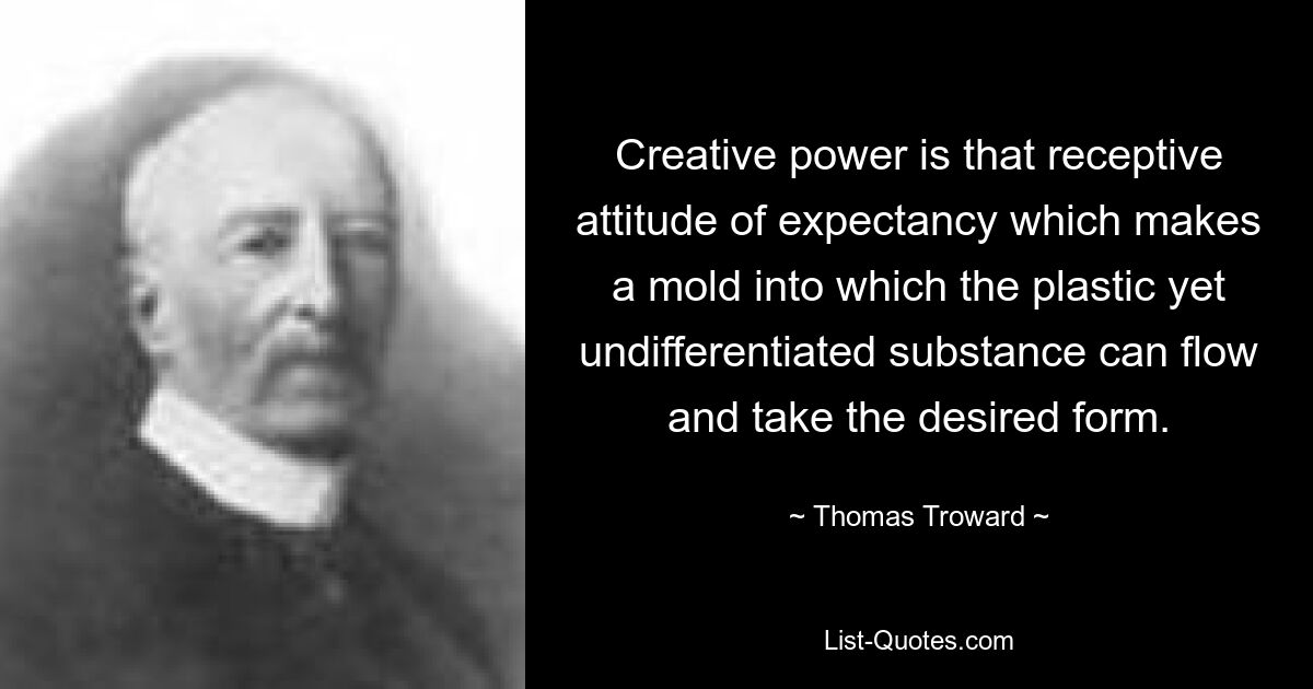 Creative power is that receptive attitude of expectancy which makes a mold into which the plastic yet undifferentiated substance can flow and take the desired form. — © Thomas Troward