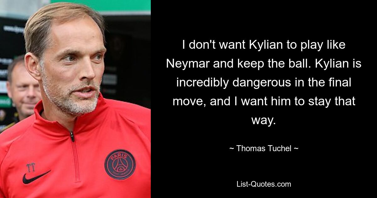 I don't want Kylian to play like Neymar and keep the ball. Kylian is incredibly dangerous in the final move, and I want him to stay that way. — © Thomas Tuchel