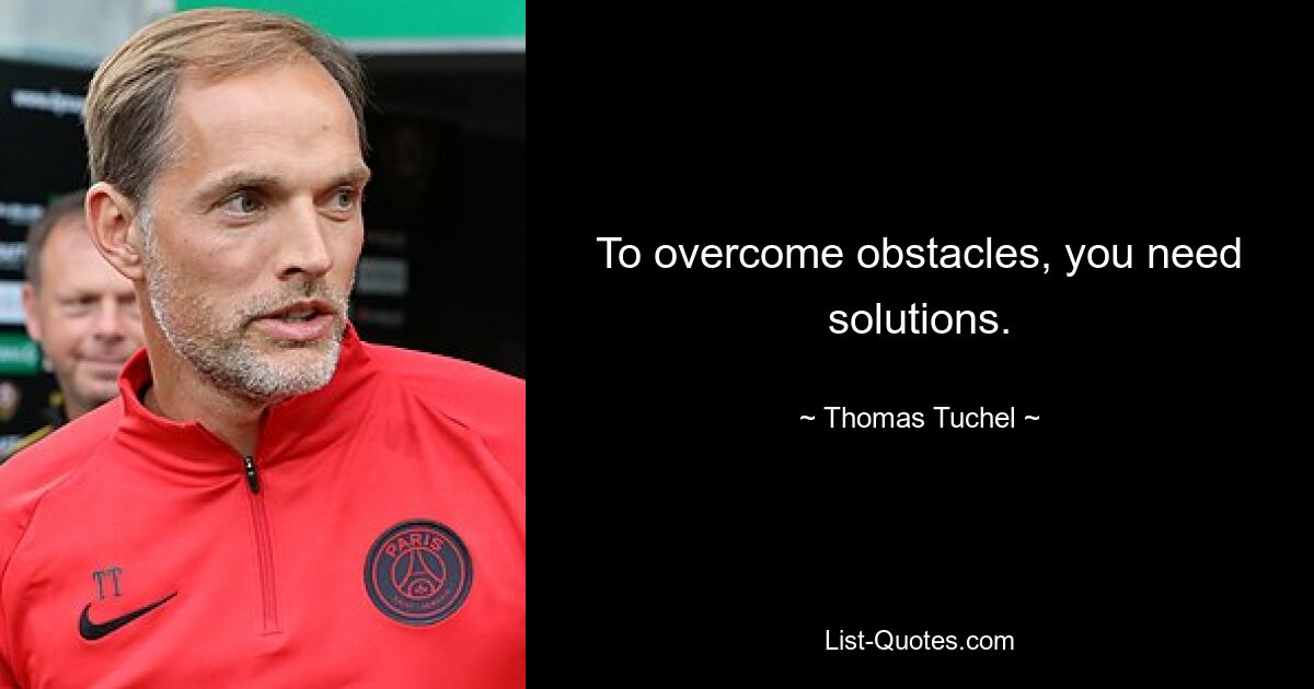 To overcome obstacles, you need solutions. — © Thomas Tuchel