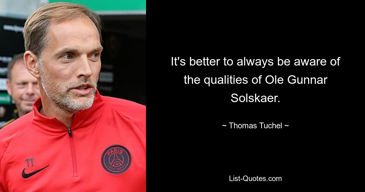 It's better to always be aware of the qualities of Ole Gunnar Solskaer. — © Thomas Tuchel