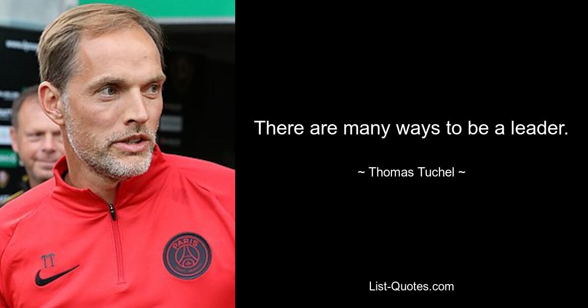 There are many ways to be a leader. — © Thomas Tuchel