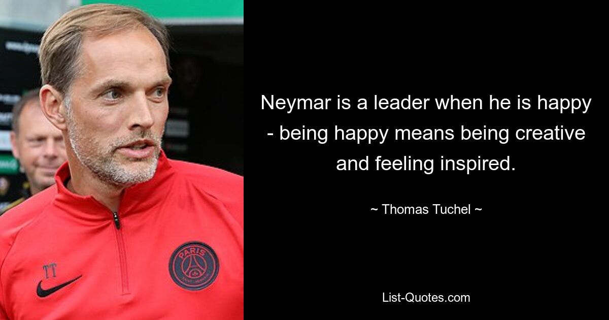 Neymar is a leader when he is happy - being happy means being creative and feeling inspired. — © Thomas Tuchel