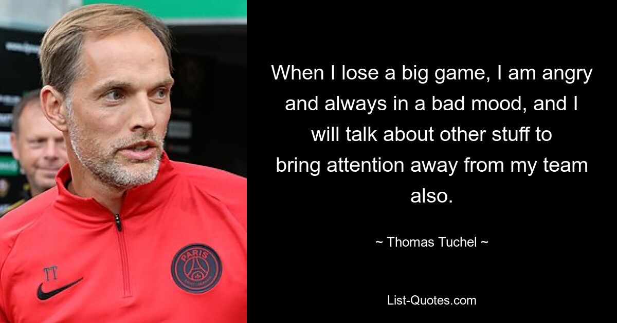 When I lose a big game, I am angry and always in a bad mood, and I will talk about other stuff to bring attention away from my team also. — © Thomas Tuchel