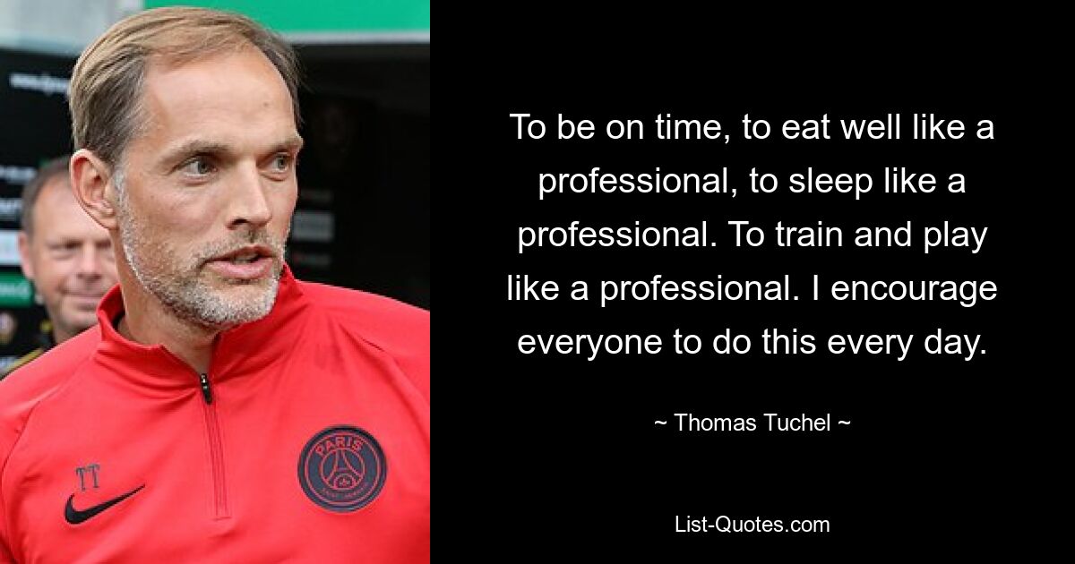 To be on time, to eat well like a professional, to sleep like a professional. To train and play like a professional. I encourage everyone to do this every day. — © Thomas Tuchel