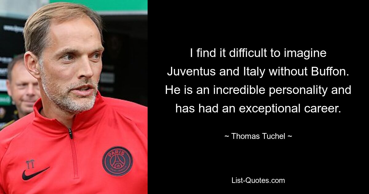 I find it difficult to imagine Juventus and Italy without Buffon. He is an incredible personality and has had an exceptional career. — © Thomas Tuchel