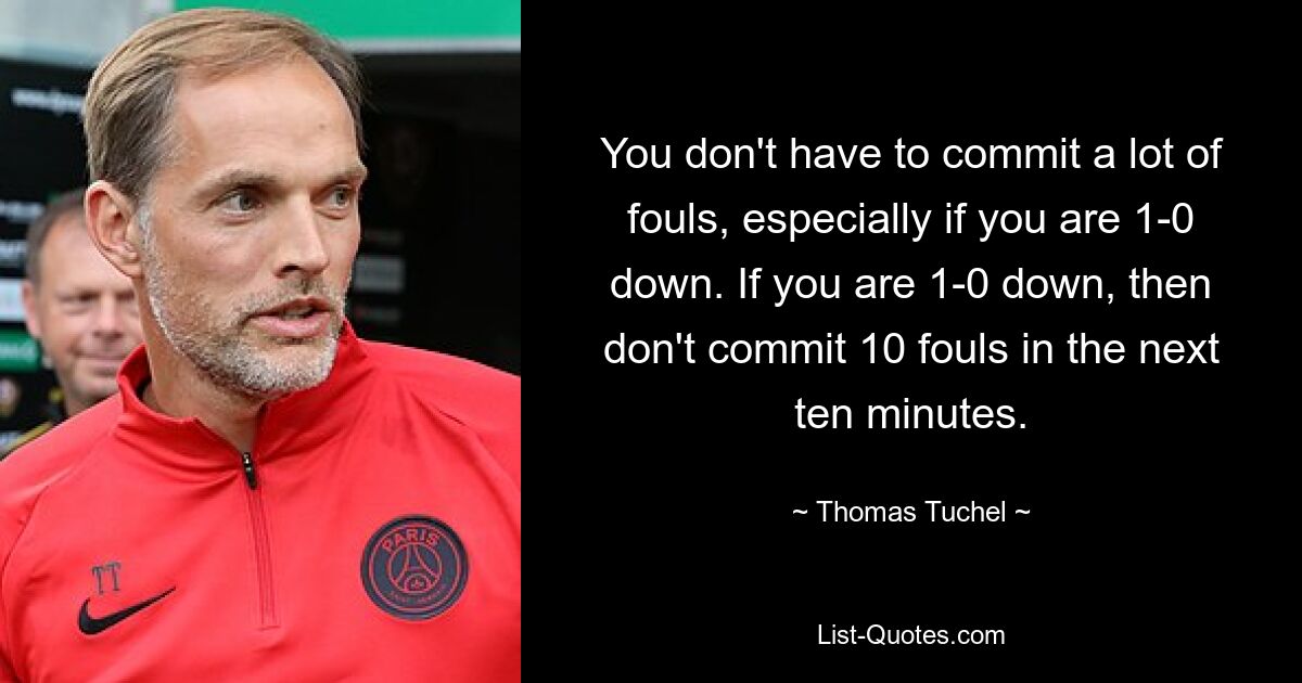 You don't have to commit a lot of fouls, especially if you are 1-0 down. If you are 1-0 down, then don't commit 10 fouls in the next ten minutes. — © Thomas Tuchel