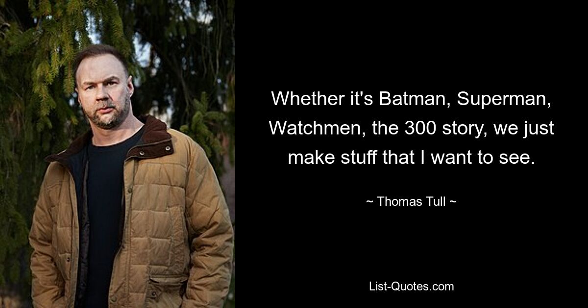 Whether it's Batman, Superman, Watchmen, the 300 story, we just make stuff that I want to see. — © Thomas Tull