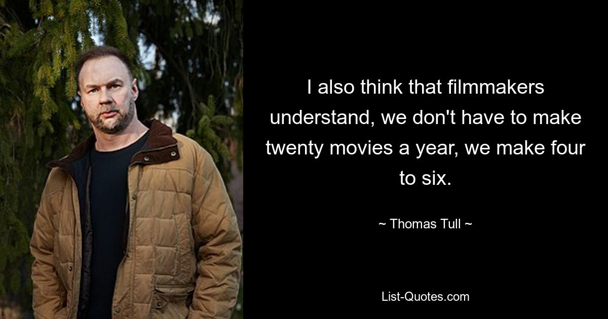 I also think that filmmakers understand, we don't have to make twenty movies a year, we make four to six. — © Thomas Tull