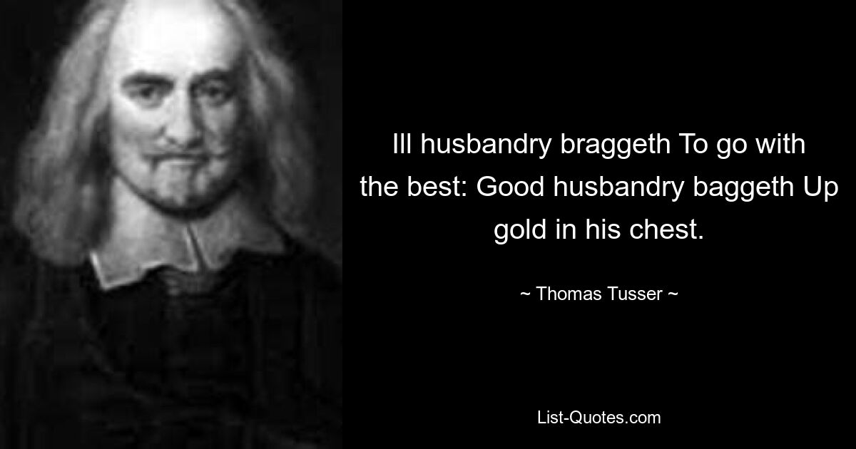 Ill husbandry braggeth To go with the best: Good husbandry baggeth Up gold in his chest. — © Thomas Tusser