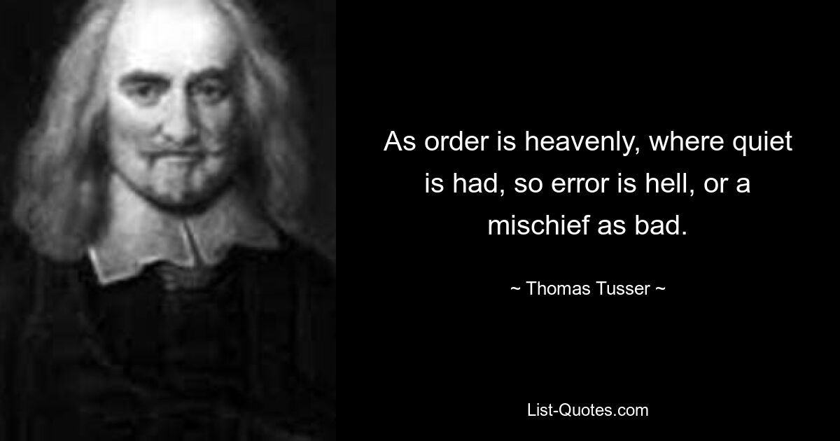 As order is heavenly, where quiet is had, so error is hell, or a mischief as bad. — © Thomas Tusser