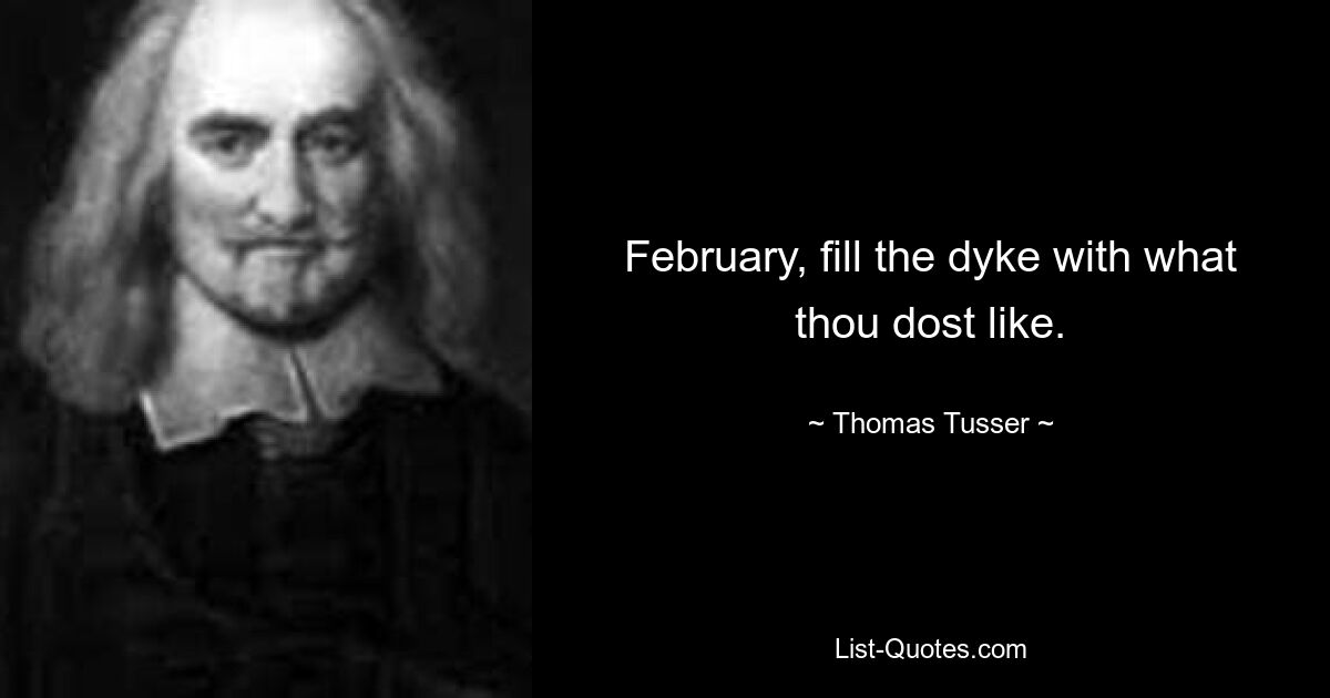 February, fill the dyke with what thou dost like. — © Thomas Tusser