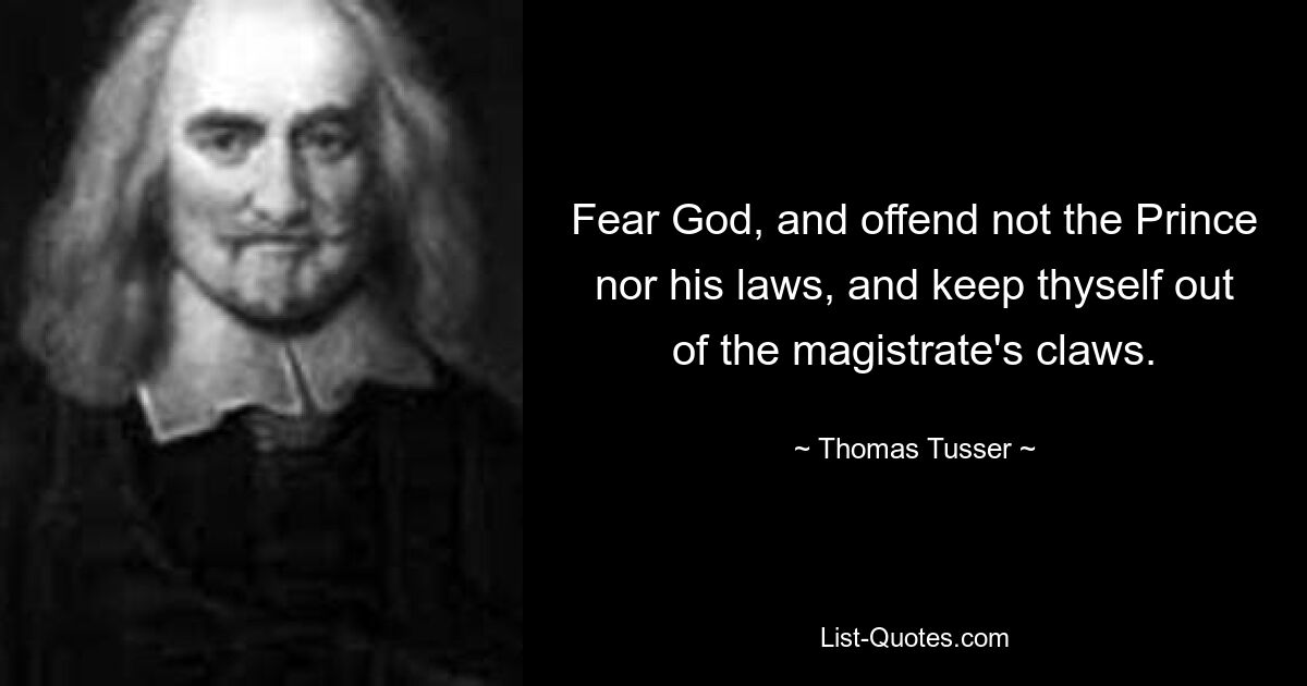 Fear God, and offend not the Prince nor his laws, and keep thyself out of the magistrate's claws. — © Thomas Tusser