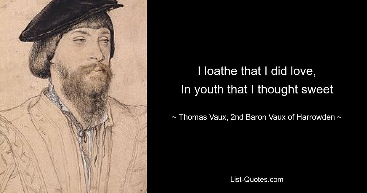 I loathe that I did love,
In youth that I thought sweet — © Thomas Vaux, 2nd Baron Vaux of Harrowden