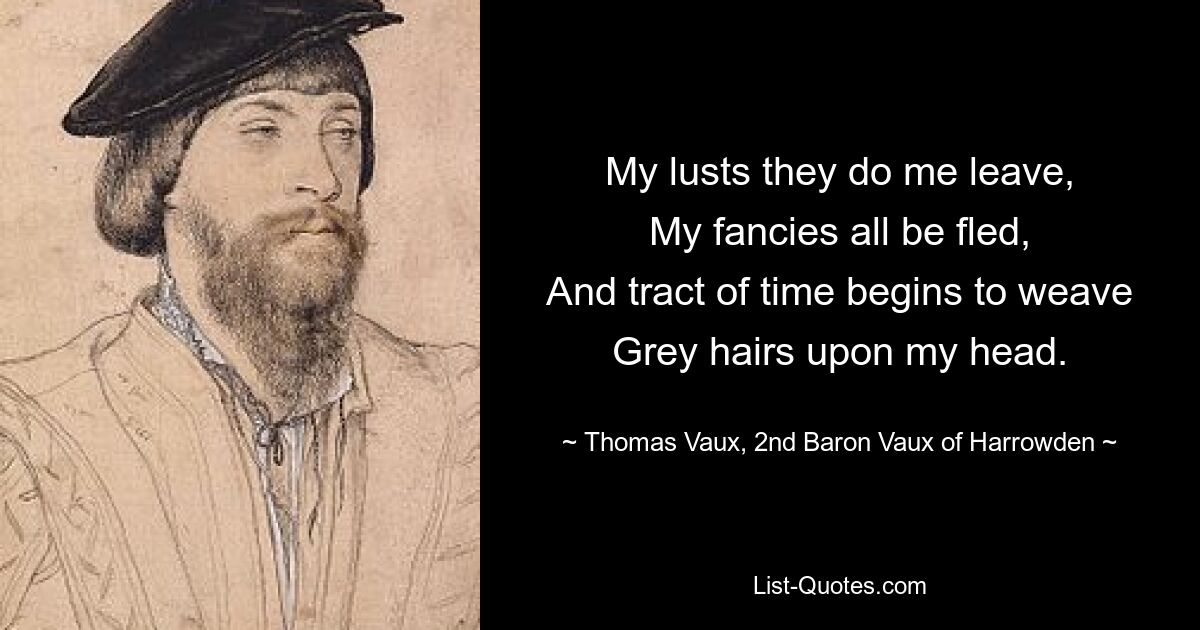 My lusts they do me leave,
My fancies all be fled,
And tract of time begins to weave
Grey hairs upon my head. — © Thomas Vaux, 2nd Baron Vaux of Harrowden