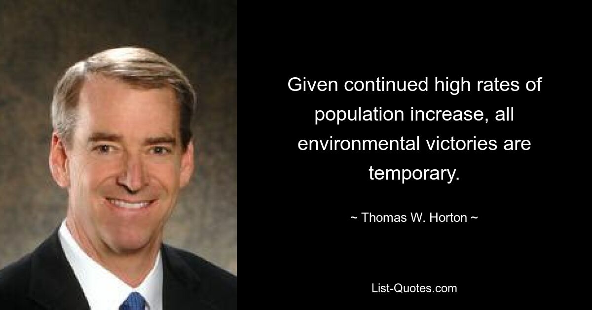 Given continued high rates of population increase, all environmental victories are temporary. — © Thomas W. Horton