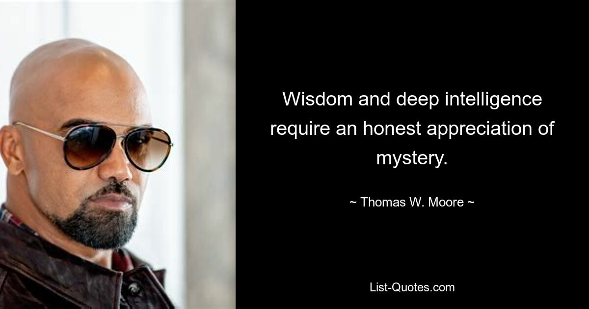 Wisdom and deep intelligence require an honest appreciation of mystery. — © Thomas W. Moore