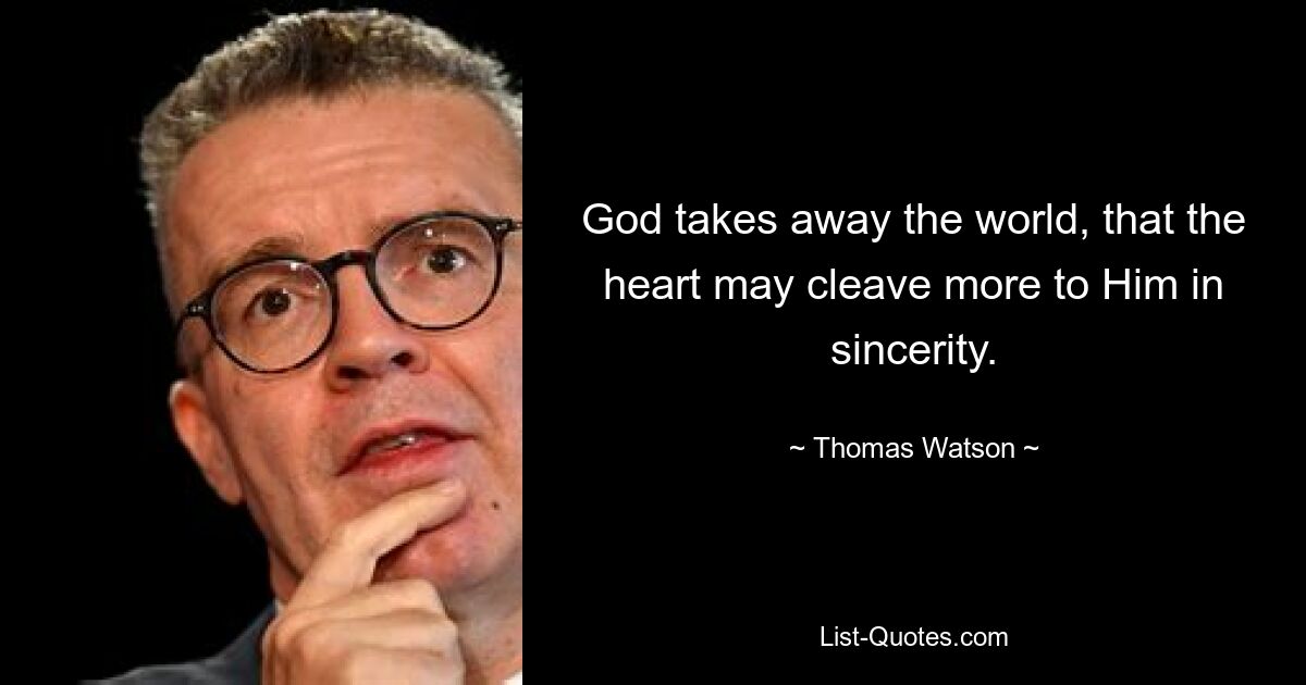 God takes away the world, that the heart may cleave more to Him in sincerity. — © Thomas Watson