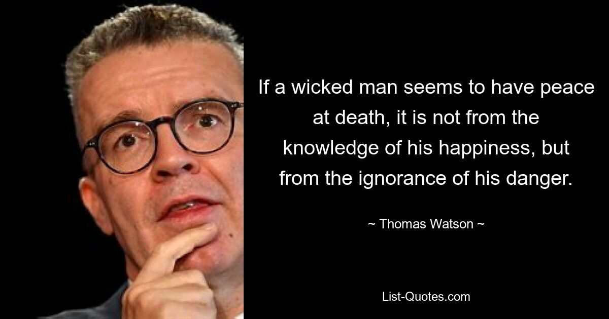 Если кажется, что нечестивый человек обретает покой после смерти, то это происходит не от осознания своего счастья, а от неведения своей опасности. — © Томас Уотсон 