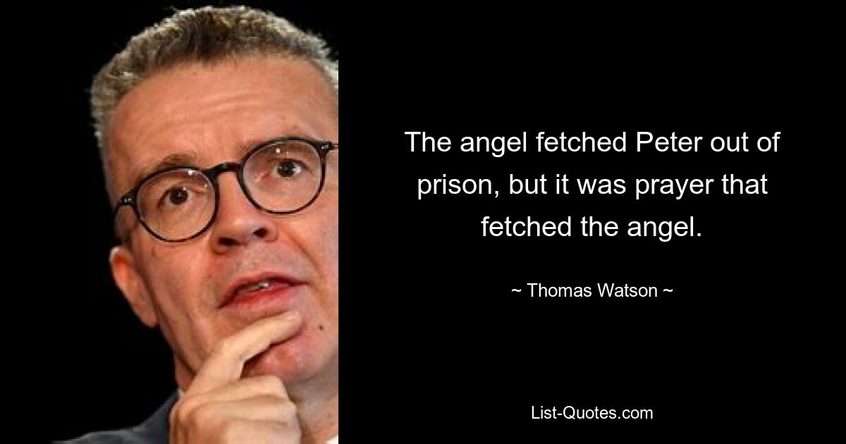 The angel fetched Peter out of prison, but it was prayer that fetched the angel. — © Thomas Watson