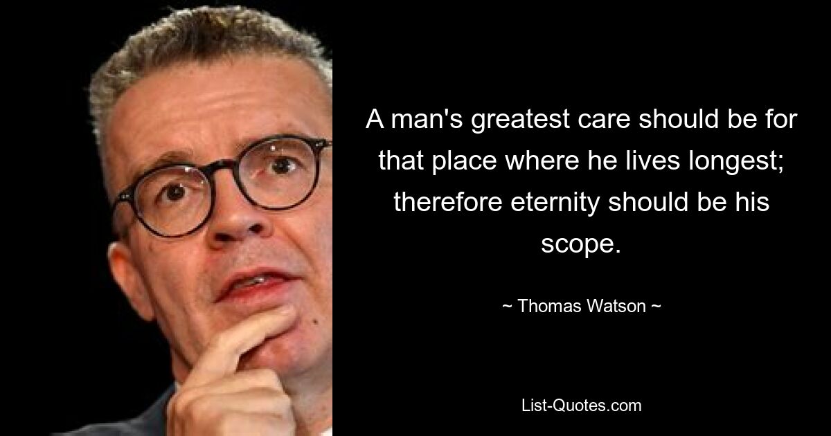 A man's greatest care should be for that place where he lives longest; therefore eternity should be his scope. — © Thomas Watson