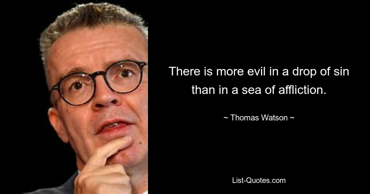 There is more evil in a drop of sin than in a sea of affliction. — © Thomas Watson