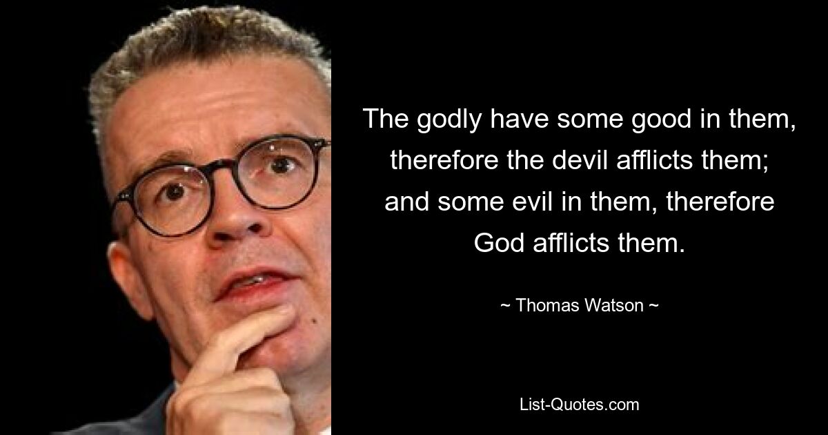 The godly have some good in them, therefore the devil afflicts them; and some evil in them, therefore God afflicts them. — © Thomas Watson