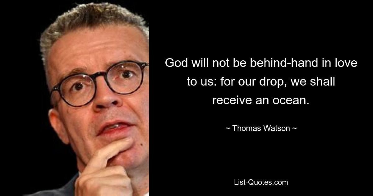 God will not be behind-hand in love to us: for our drop, we shall receive an ocean. — © Thomas Watson