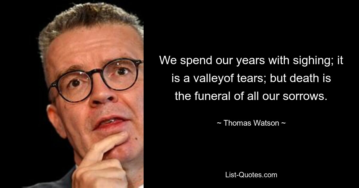 We spend our years with sighing; it is a valleyof tears; but death is the funeral of all our sorrows. — © Thomas Watson