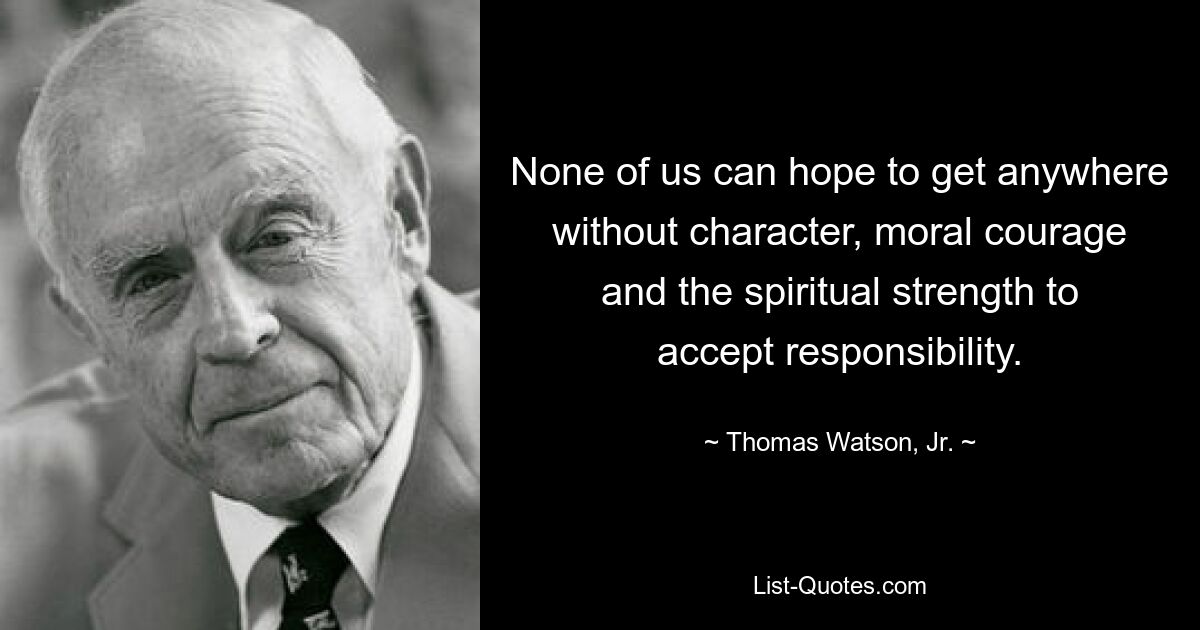 None of us can hope to get anywhere without character, moral courage and the spiritual strength to accept responsibility. — © Thomas Watson, Jr.