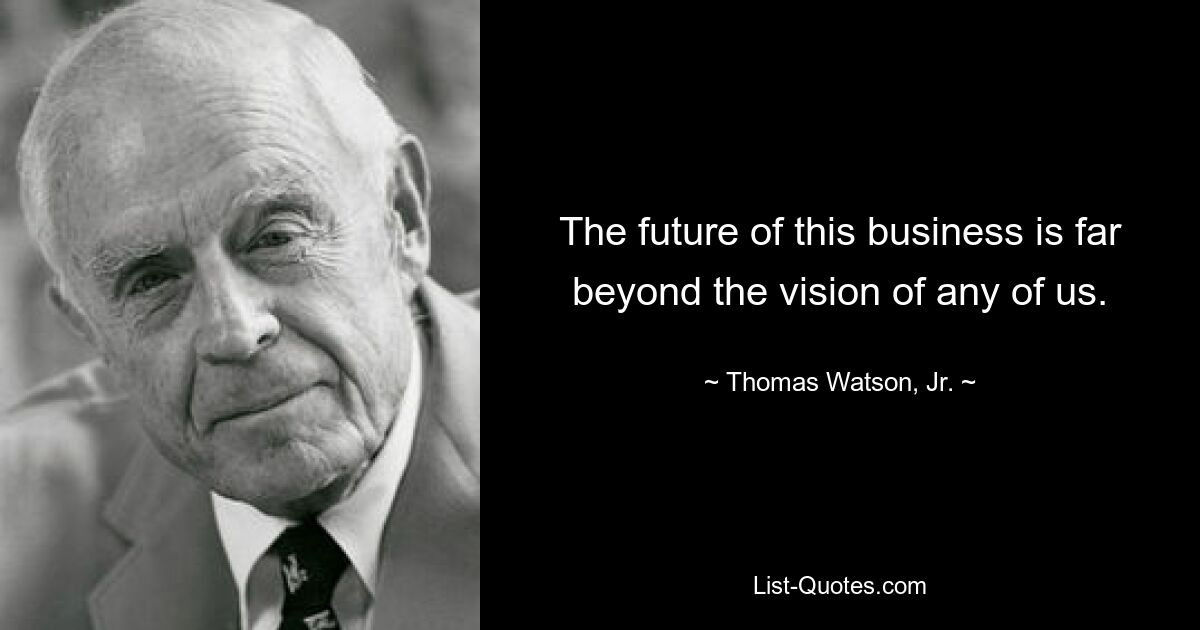 The future of this business is far beyond the vision of any of us. — © Thomas Watson, Jr.