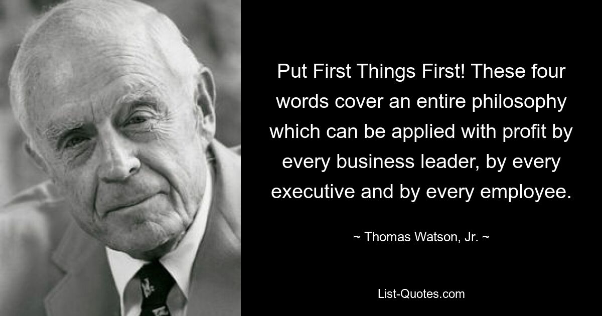 Put First Things First! These four words cover an entire philosophy which can be applied with profit by every business leader, by every executive and by every employee. — © Thomas Watson, Jr.