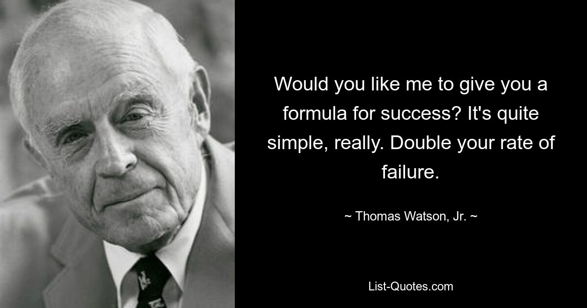 Would you like me to give you a formula for success? It's quite simple, really. Double your rate of failure. — © Thomas Watson, Jr.