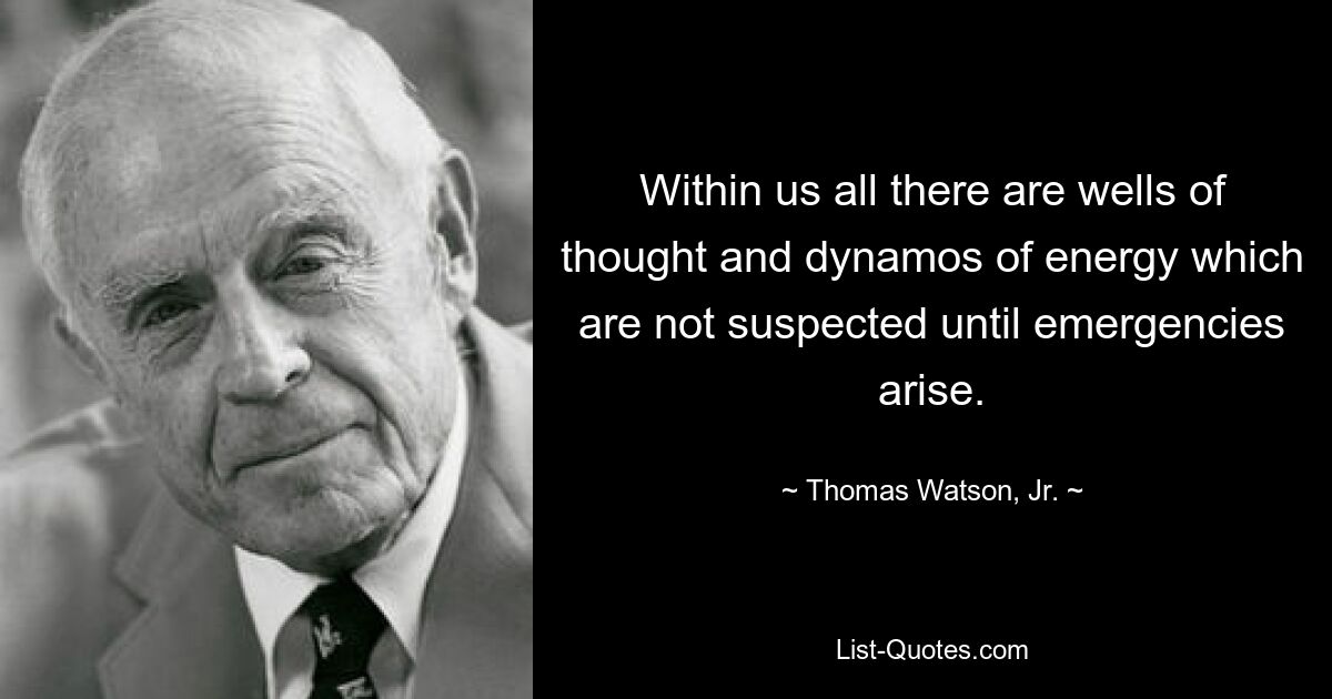 Within us all there are wells of thought and dynamos of energy which are not suspected until emergencies arise. — © Thomas Watson, Jr.