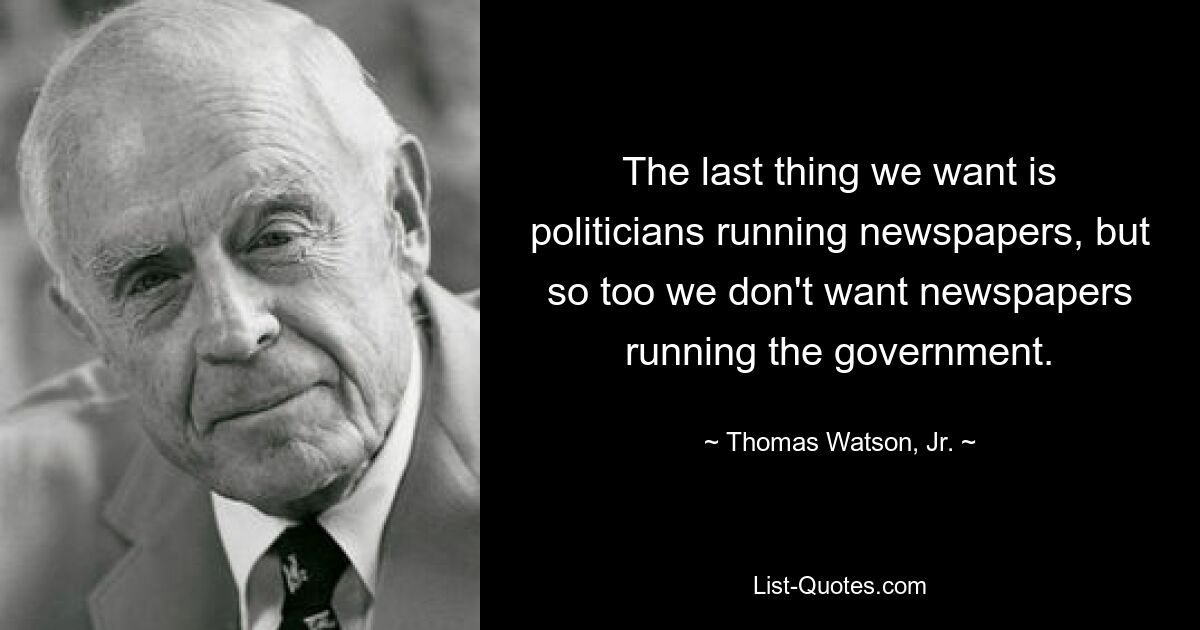 The last thing we want is politicians running newspapers, but so too we don't want newspapers running the government. — © Thomas Watson, Jr.