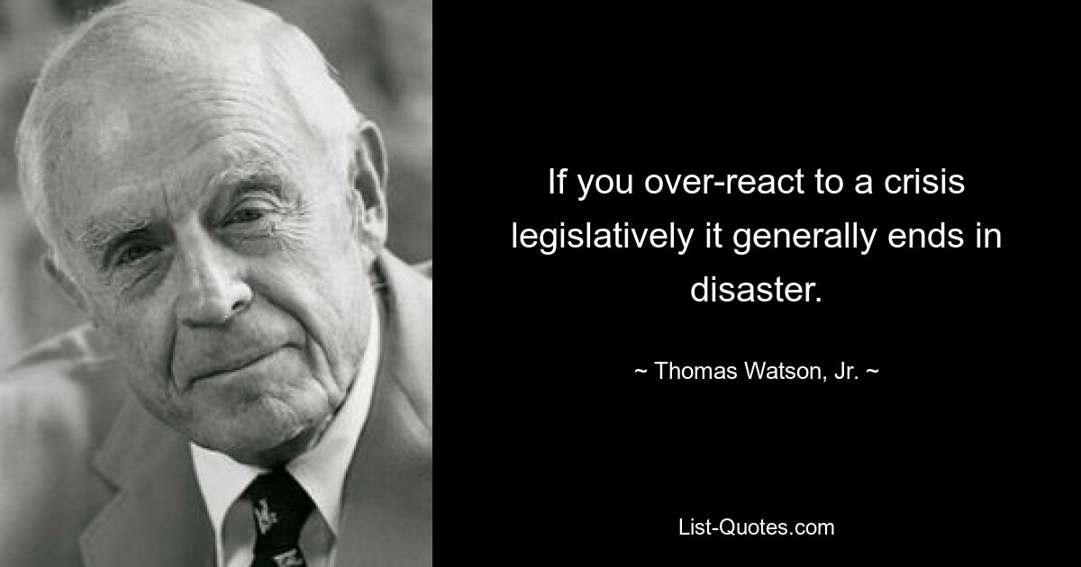 If you over-react to a crisis legislatively it generally ends in disaster. — © Thomas Watson, Jr.