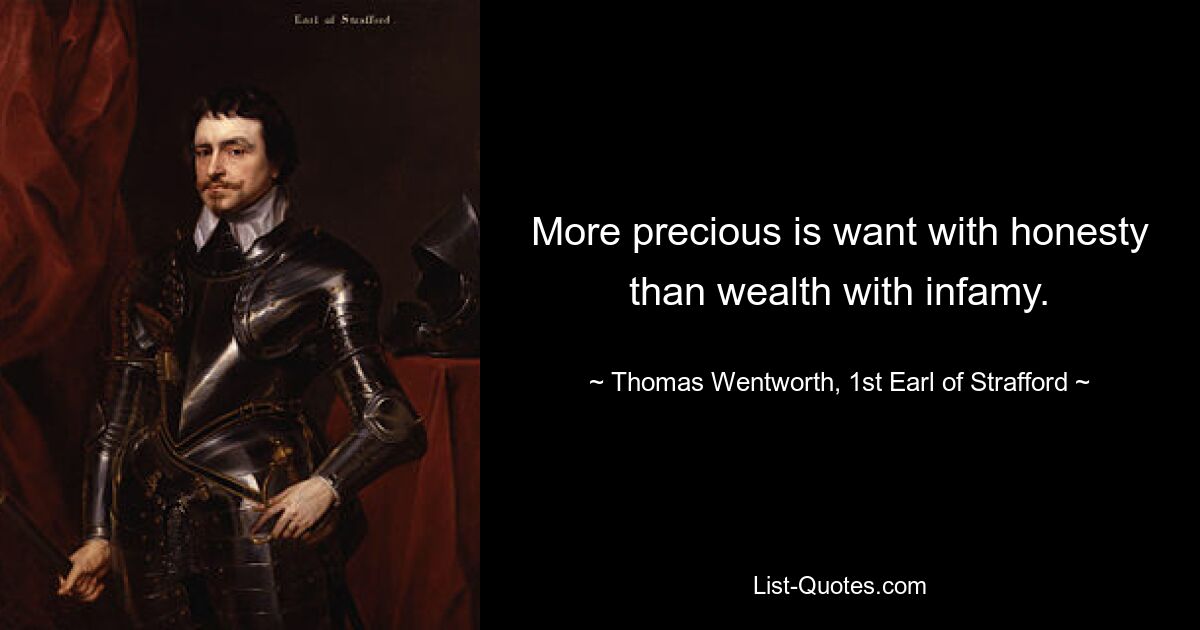 More precious is want with honesty than wealth with infamy. — © Thomas Wentworth, 1st Earl of Strafford