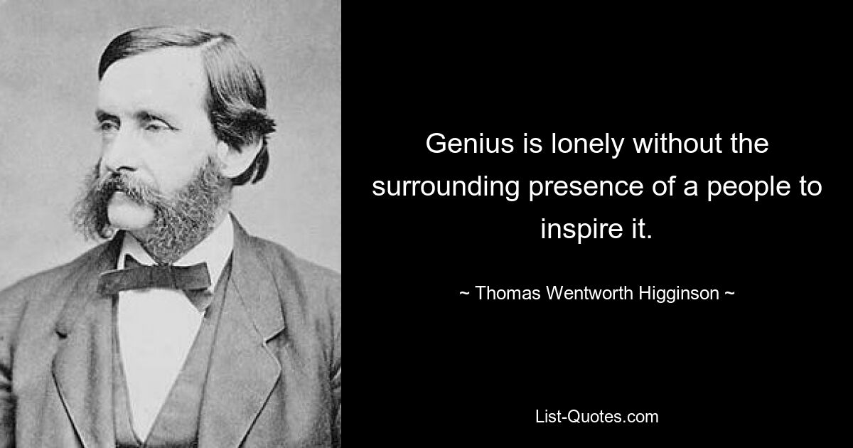 Genius is lonely without the surrounding presence of a people to inspire it. — © Thomas Wentworth Higginson