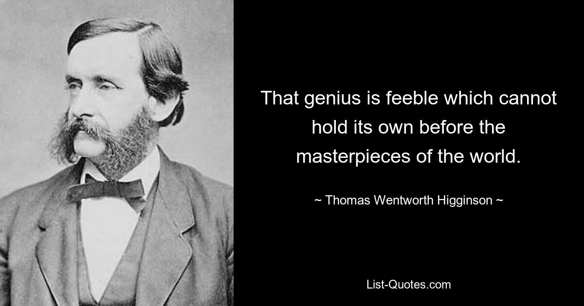 That genius is feeble which cannot hold its own before the masterpieces of the world. — © Thomas Wentworth Higginson